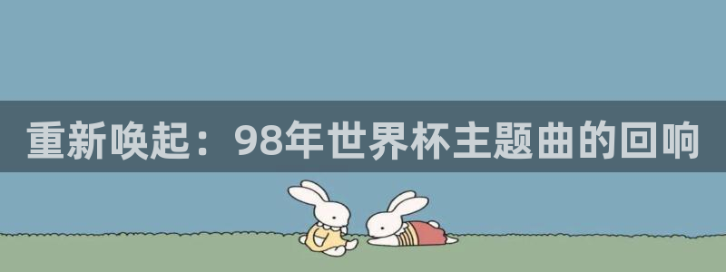 世界杯直播观看:重新唤起:98年世界杯主题曲的回响
